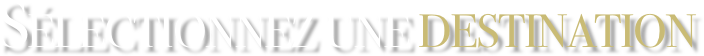 SÉLECTIONNEZ  UNE  DESTINATION